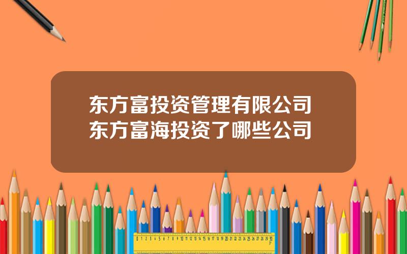 东方富投资管理有限公司 东方富海投资了哪些公司